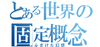 とある世界の固定概念（ふざけた幻想）