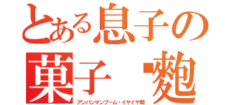 とある息子の菓子麵麭狂（アンパンマンブーム・イヤイヤ期）