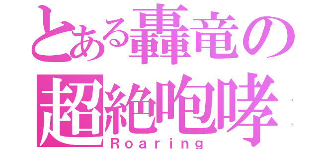 とある轟竜の超絶咆哮（Ｒｏａｒｉｎｇ）