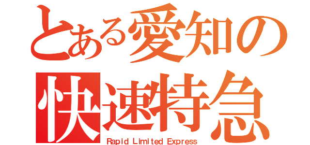 とある愛知の快速特急（Ｒａｐｉｄ Ｌｉｍｉｔｅｄ Ｅｘｐｒｅｓｓ）