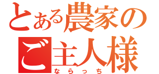 とある農家のご主人様（ならっち）