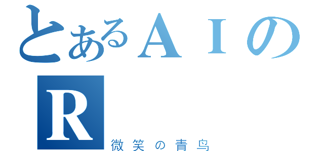 とあるＡＩのＲ（微笑の青鸟）