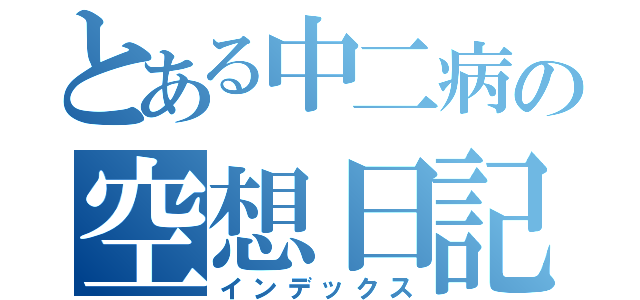 とある中二病の空想日記（インデックス）