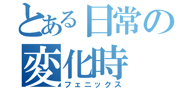 とある日常の変化時（フェニックス）