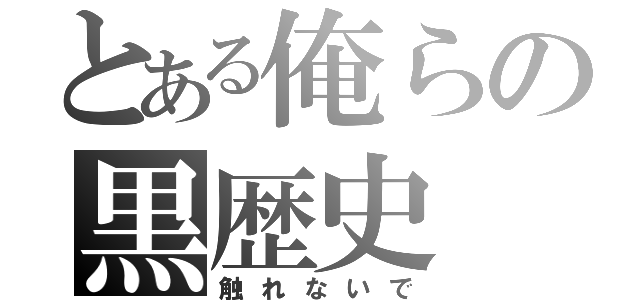 とある俺らの黒歴史（触れないで）