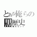 とある俺らの黒歴史（触れないで）