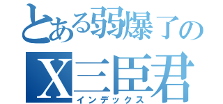 とある弱爆了のＸ三臣君（インデックス）