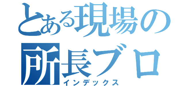 とある現場の所長ブログ（インデックス）