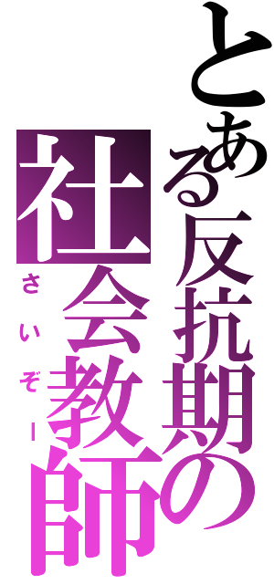 とある反抗期の社会教師（さいぞー）