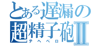 とある遅漏の超精子砲Ⅱ（テヘぺロ）