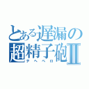 とある遅漏の超精子砲Ⅱ（テヘぺロ）