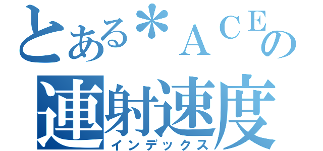 とある＊ＡＣＥの連射速度（インデックス）