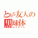 とある友人の黒球体（ＧＡＮＴＺ）