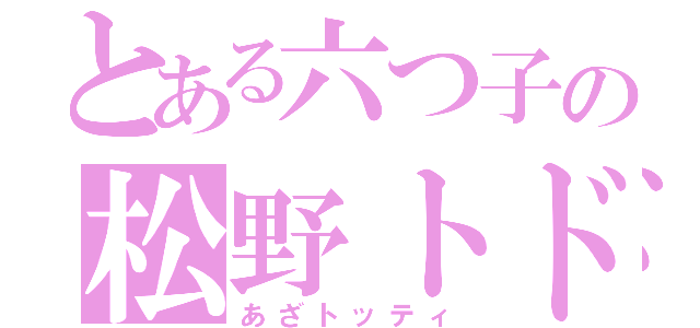とある六つ子の松野トド松（あざトッティ）