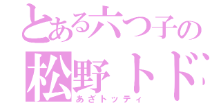 とある六つ子の松野トド松（あざトッティ）