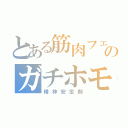 とある筋肉フェチのガチホモ（精神安定剤）