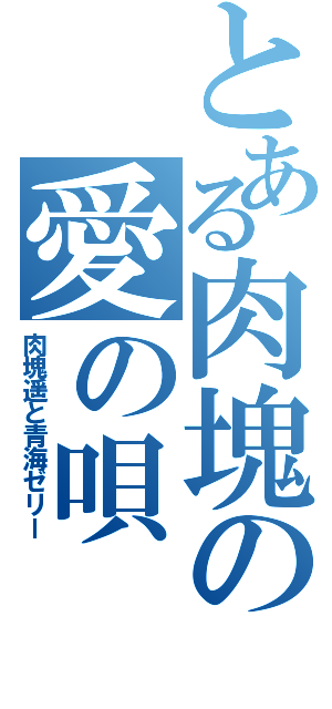 とある肉塊の愛の唄（肉塊遥と青海ゼリー）