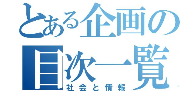 とある企画の目次一覧（社会と情報）