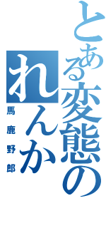 とある変態のれんか（馬鹿野郎）