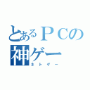 とあるＰＣの神ゲー（ネトゲー）