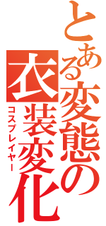 とある変態の衣装変化（コスプレイヤー）