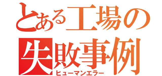 とある工場の失敗事例（ヒューマンエラー）