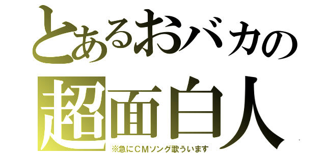 とあるおバカの超面白人（※急にＣＭソング歌ういます）