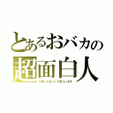 とあるおバカの超面白人（※急にＣＭソング歌ういます）