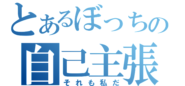 とあるぼっちの自己主張（それも私だ）