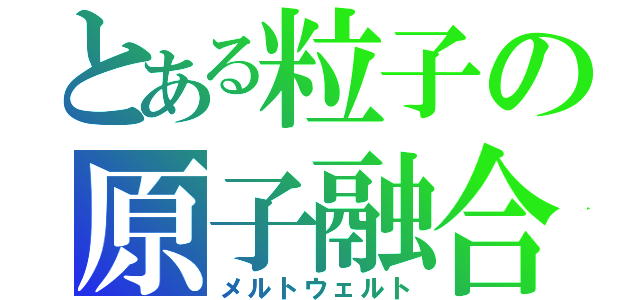 とある粒子の原子融合（メルトウェルト）