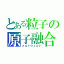 とある粒子の原子融合（メルトウェルト）