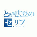 とある広登のセリフ（オッニュ）