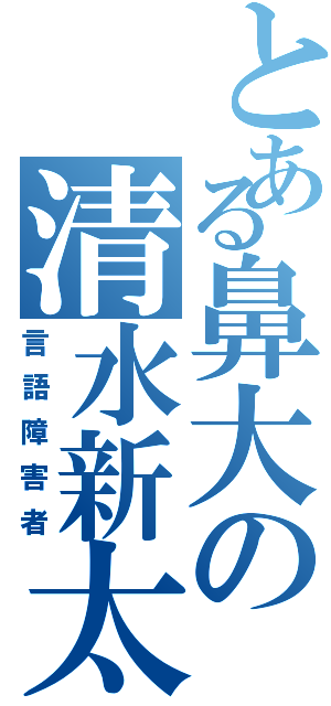 とある鼻大の清水新太Ⅱ（言語障害者）