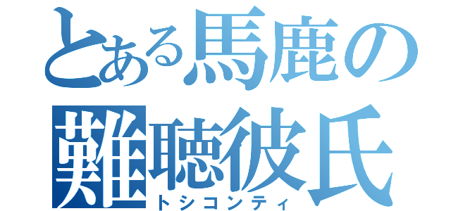 とある馬鹿の難聴彼氏（トシコンティ）