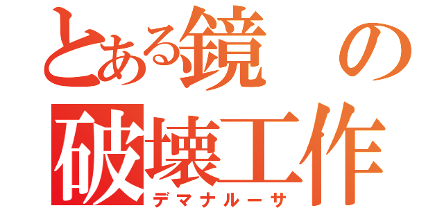 とある鏡の破壊工作（デマナルーサ）