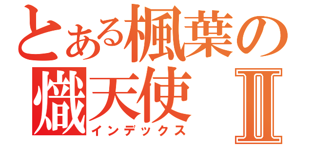 とある楓葉の熾天使Ⅱ（インデックス）