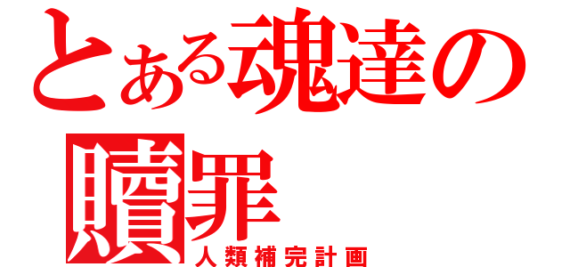 とある魂達の贖罪（人類補完計画）