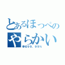 とあるほっぺのやらかい人（幸せ９９，９９％）