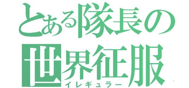 とある隊長の世界征服（イレギュラー）