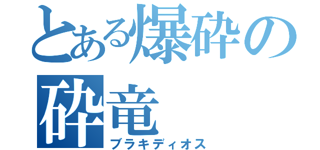 とある爆砕の砕竜（ブラキディオス）