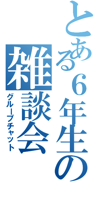 とある６年生の雑談会（グループチャット）