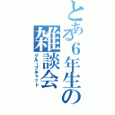 とある６年生の雑談会（グループチャット）