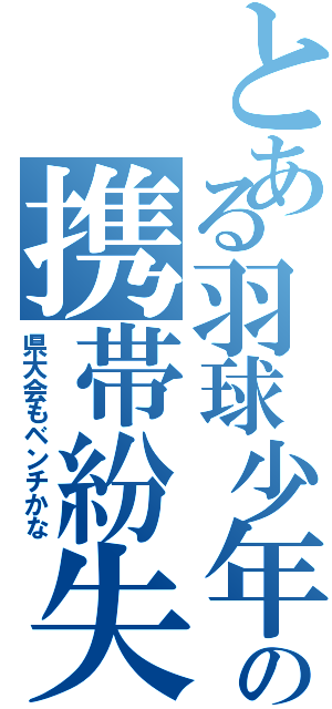 とある羽球少年の携帯紛失（県大会もベンチかな）