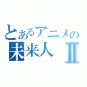 とあるアニメの未来人Ⅱ（）