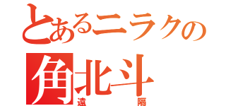 とあるニラクの角北斗（遠隔）