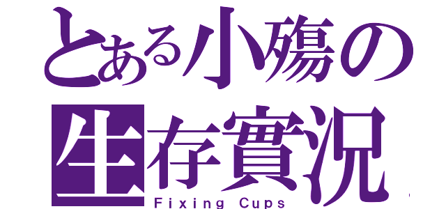 とある小殤の生存實況（Ｆｉｘｉｎｇ Ｃｕｐｓ）