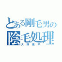 とある剛毛男の陰毛処理（大澤颯平）