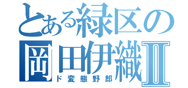 とある緑区の岡田伊織Ⅱ（ド変態野郎）