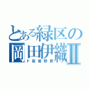 とある緑区の岡田伊織Ⅱ（ド変態野郎）