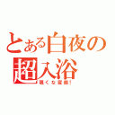 とある白夜の超入浴（覗くな変態！）